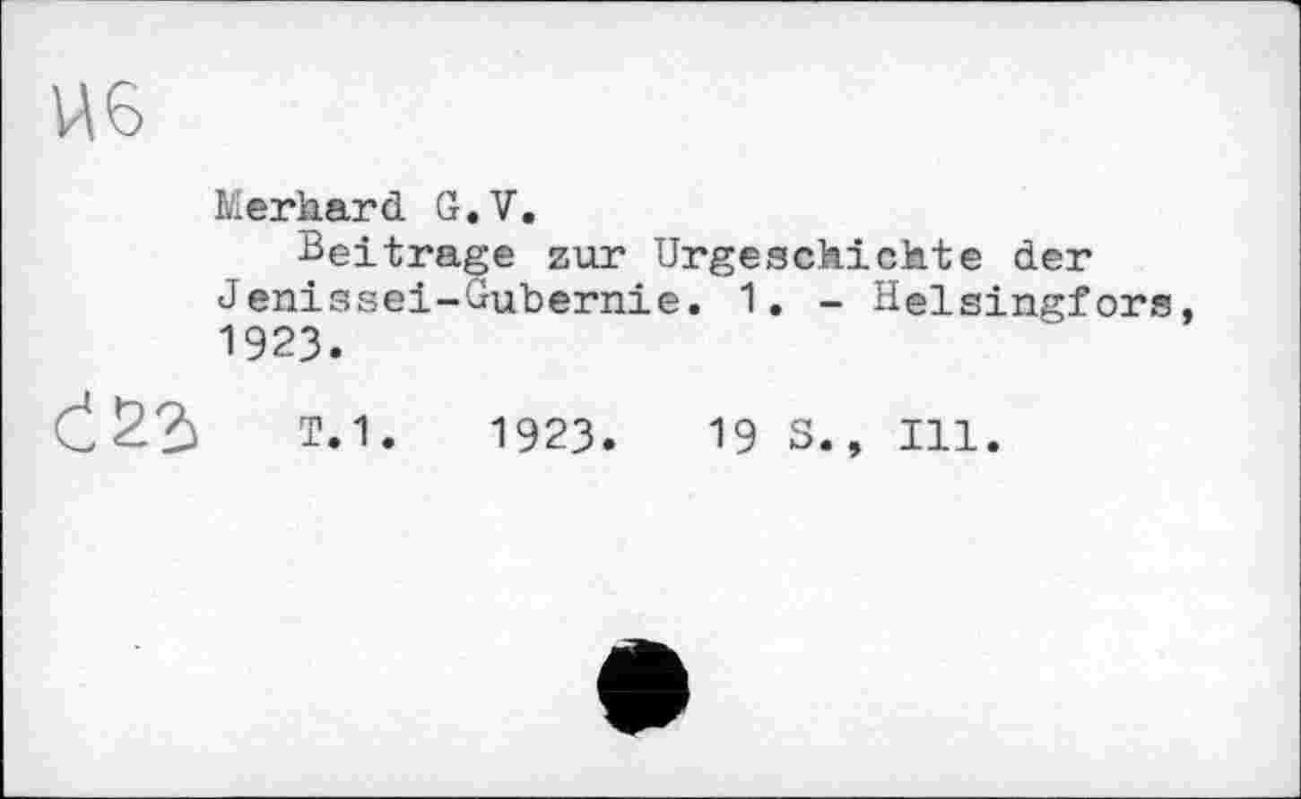 ﻿Merhard G.V.
Beitrage zur Urgeschichte der Jenissei-dubernie. 1. - Helsingfors 1923.
т.1.	1923.	19 S., Ill.